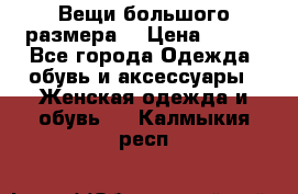 Вещи большого размера  › Цена ­ 200 - Все города Одежда, обувь и аксессуары » Женская одежда и обувь   . Калмыкия респ.